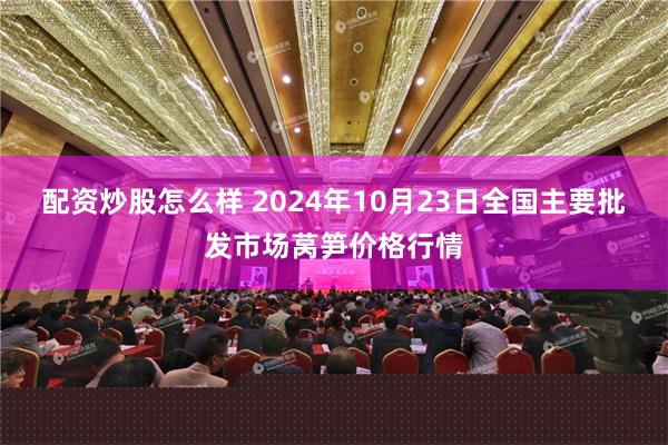 配资炒股怎么样 2024年10月23日全国主要批发市场莴笋价格行情