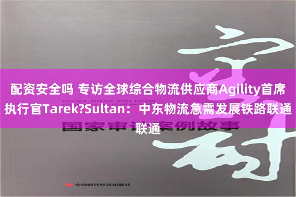 配资安全吗 专访全球综合物流供应商Agility首席执行官Tarek?Sultan：中东物流急需发展铁路联通