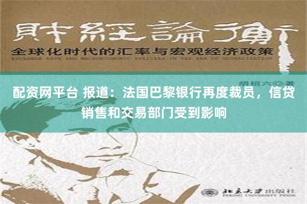 配资网平台 报道：法国巴黎银行再度裁员，信贷销售和交易部门受到影响