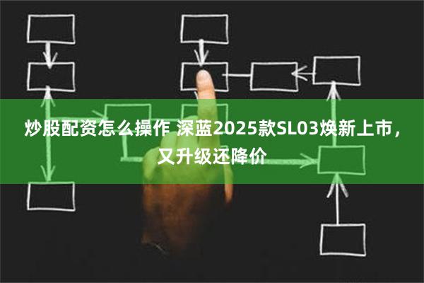 炒股配资怎么操作 深蓝2025款SL03焕新上市，又升级还降价