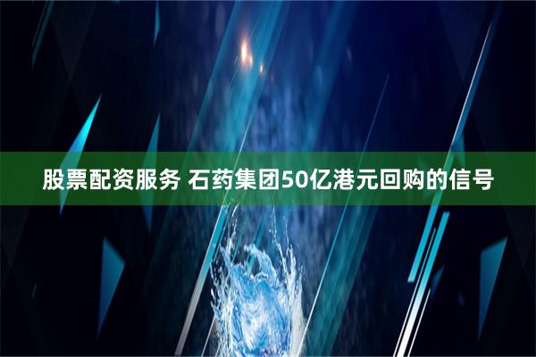 股票配资服务 石药集团50亿港元回购的信号