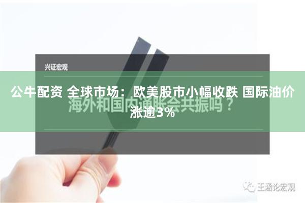 公牛配资 全球市场：欧美股市小幅收跌 国际油价涨逾3%