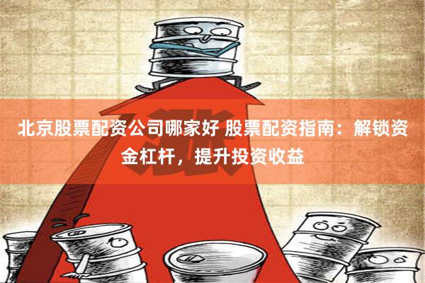 北京股票配资公司哪家好 股票配资指南：解锁资金杠杆，提升投资收益