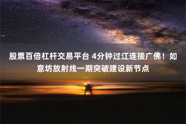 股票百倍杠杆交易平台 4分钟过江连接广佛！如意坊放射线一期突破建设新节点