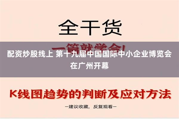 配资炒股线上 第十九届中国国际中小企业博览会在广州开幕