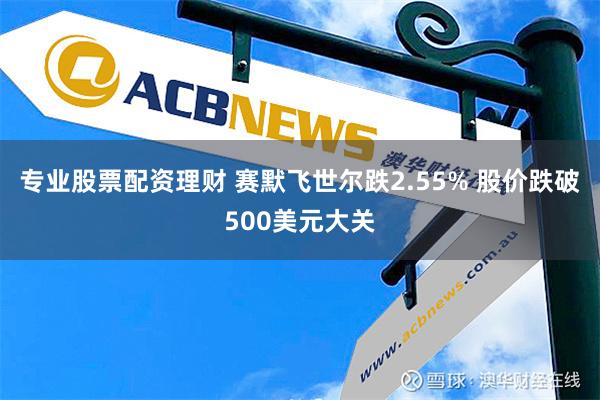 专业股票配资理财 赛默飞世尔跌2.55% 股价跌破500美元大关