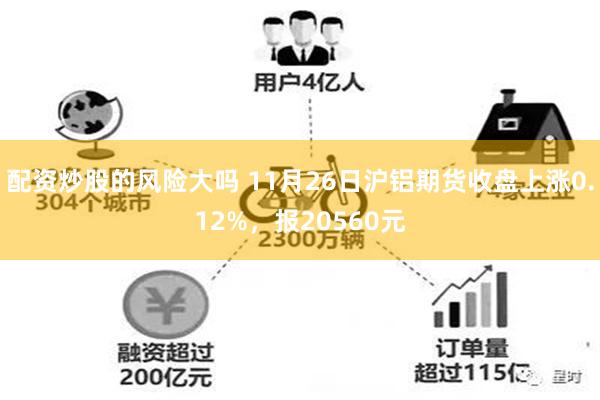 配资炒股的风险大吗 11月26日沪铝期货收盘上涨0.12%，报20560元