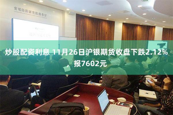 炒股配资利息 11月26日沪银期货收盘下跌2.12%，报7602元