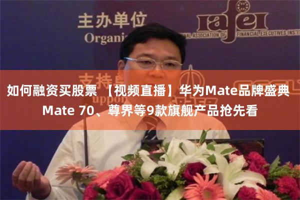 如何融资买股票 【视频直播】华为Mate品牌盛典 Mate 70、尊界等9款旗舰产品抢先看