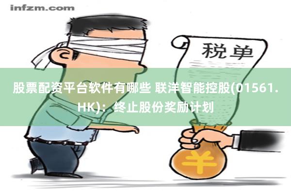 股票配资平台软件有哪些 联洋智能控股(01561.HK)：终止股份奖励计划