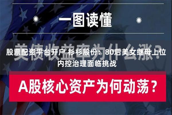 股票配资平台开户 杉杉股份：80后美女继母上位 内控治理面临挑战