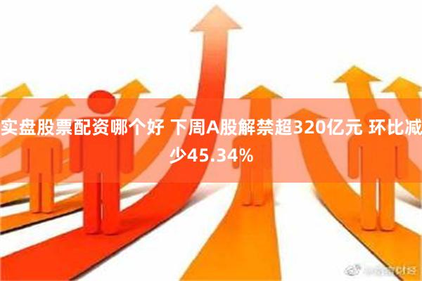 实盘股票配资哪个好 下周A股解禁超320亿元 环比减少45.34%