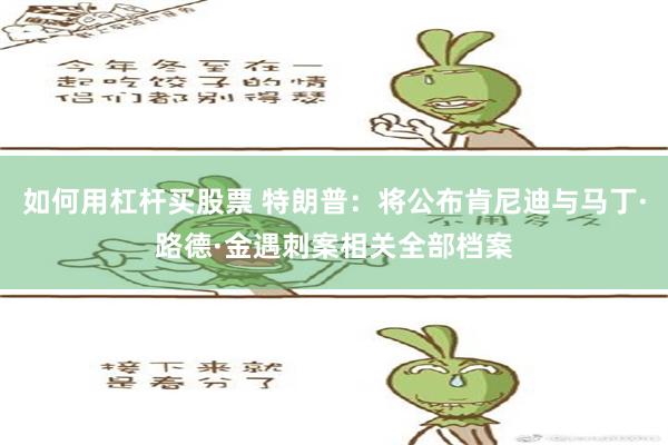 如何用杠杆买股票 特朗普：将公布肯尼迪与马丁·路德·金遇刺案相关全部档案