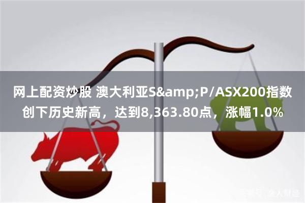 网上配资炒股 澳大利亚S&P/ASX200指数创下历史新高，达到8,363.80点，涨幅1.0%