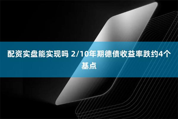 配资实盘能实现吗 2/10年期德债收益率跌约4个基点