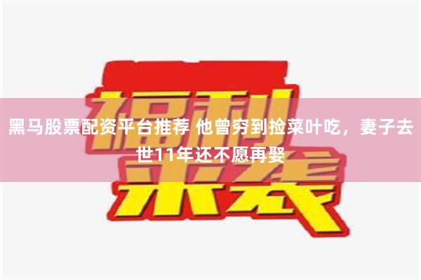 黑马股票配资平台推荐 他曾穷到捡菜叶吃，妻子去世11年还不愿再娶