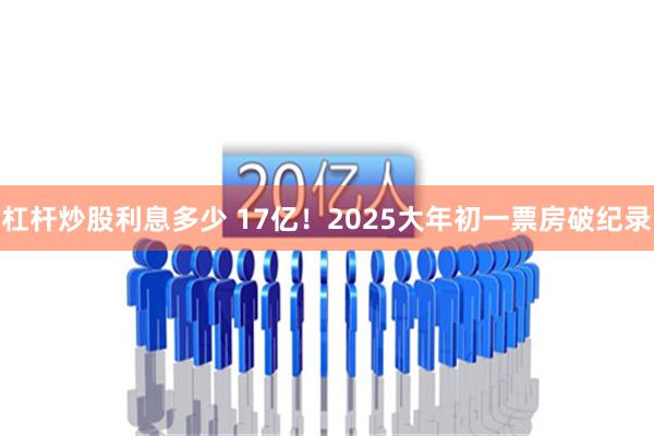 杠杆炒股利息多少 17亿！2025大年初一票房破纪录