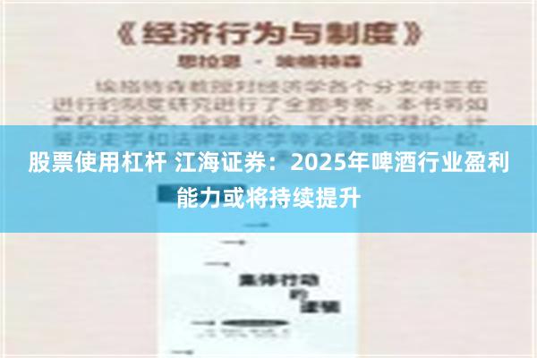 股票使用杠杆 江海证券：2025年啤酒行业盈利能力或将持续提升