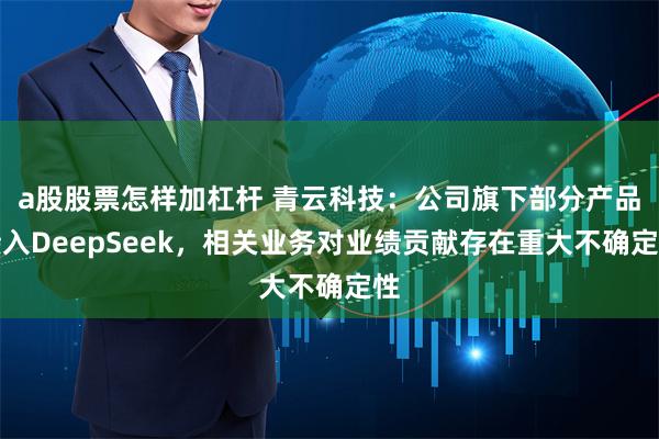 a股股票怎样加杠杆 青云科技：公司旗下部分产品接入DeepSeek，相关业务对业绩贡献存在重大不确定性