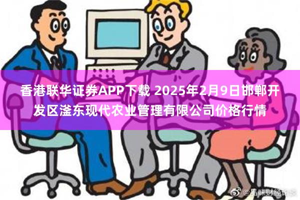 香港联华证券APP下载 2025年2月9日邯郸开发区滏东现代农业管理有限公司价格行情