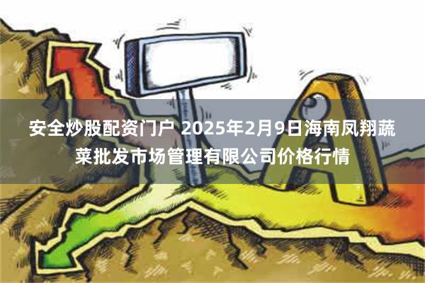 安全炒股配资门户 2025年2月9日海南凤翔蔬菜批发市场管理有限公司价格行情